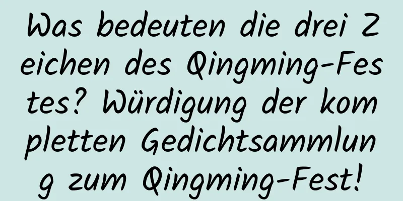 Was bedeuten die drei Zeichen des Qingming-Festes? Würdigung der kompletten Gedichtsammlung zum Qingming-Fest!