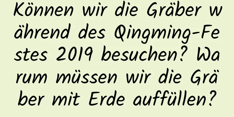 Können wir die Gräber während des Qingming-Festes 2019 besuchen? Warum müssen wir die Gräber mit Erde auffüllen?