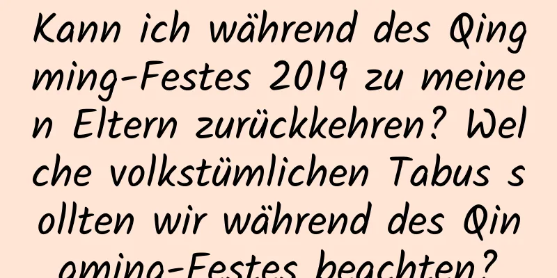 Kann ich während des Qingming-Festes 2019 zu meinen Eltern zurückkehren? Welche volkstümlichen Tabus sollten wir während des Qingming-Festes beachten?