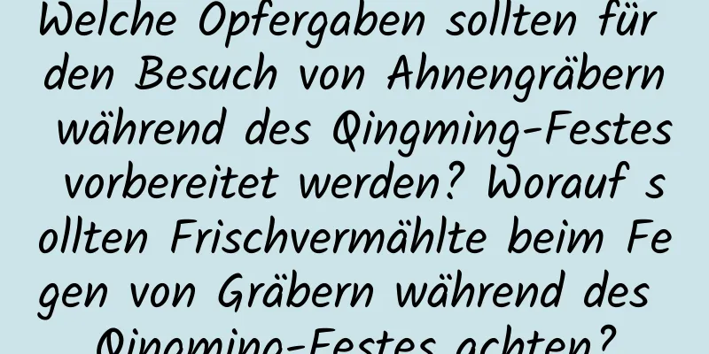 Welche Opfergaben sollten für den Besuch von Ahnengräbern während des Qingming-Festes vorbereitet werden? Worauf sollten Frischvermählte beim Fegen von Gräbern während des Qingming-Festes achten?