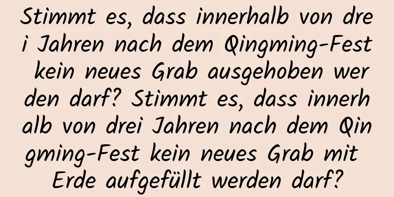 Stimmt es, dass innerhalb von drei Jahren nach dem Qingming-Fest kein neues Grab ausgehoben werden darf? Stimmt es, dass innerhalb von drei Jahren nach dem Qingming-Fest kein neues Grab mit Erde aufgefüllt werden darf?