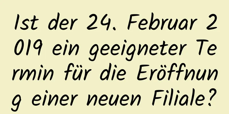 Ist der 24. Februar 2019 ein geeigneter Termin für die Eröffnung einer neuen Filiale?