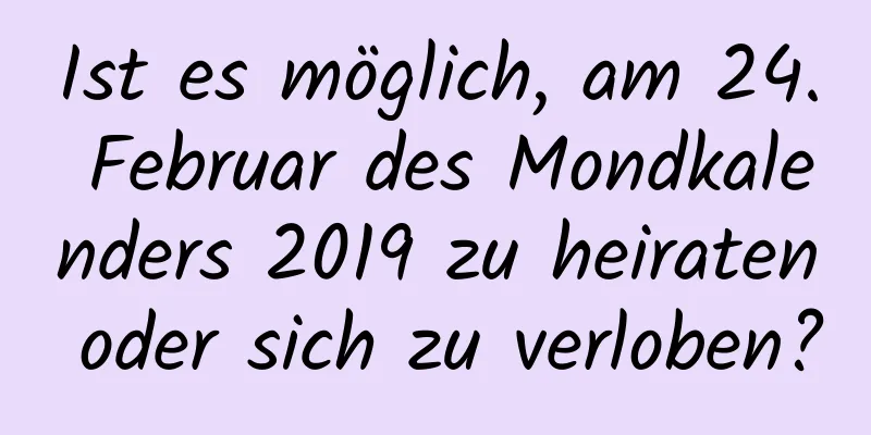 Ist es möglich, am 24. Februar des Mondkalenders 2019 zu heiraten oder sich zu verloben?