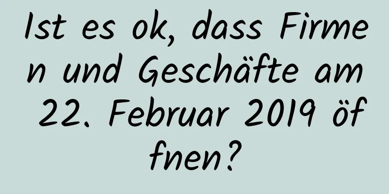 Ist es ok, dass Firmen und Geschäfte am 22. Februar 2019 öffnen?