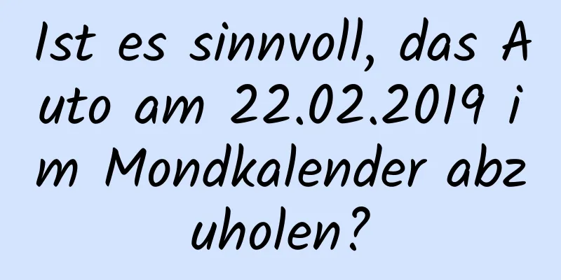 Ist es sinnvoll, das Auto am 22.02.2019 im Mondkalender abzuholen?