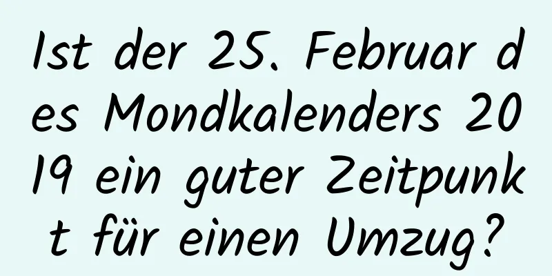 Ist der 25. Februar des Mondkalenders 2019 ein guter Zeitpunkt für einen Umzug?