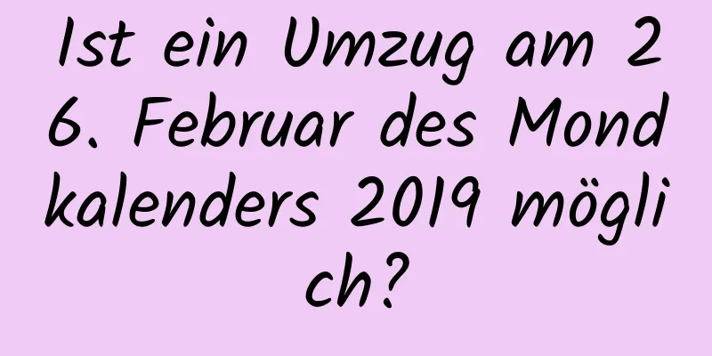 Ist ein Umzug am 26. Februar des Mondkalenders 2019 möglich?