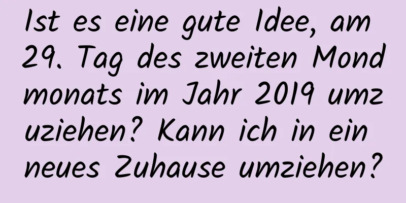 Ist es eine gute Idee, am 29. Tag des zweiten Mondmonats im Jahr 2019 umzuziehen? Kann ich in ein neues Zuhause umziehen?