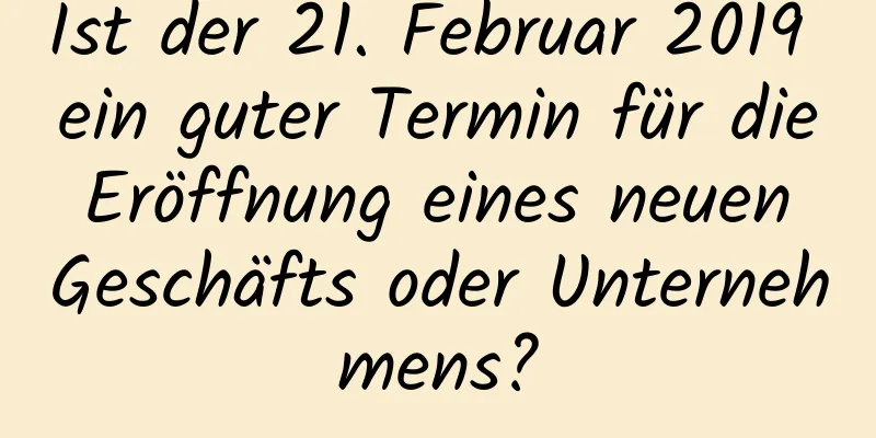 Ist der 21. Februar 2019 ein guter Termin für die Eröffnung eines neuen Geschäfts oder Unternehmens?