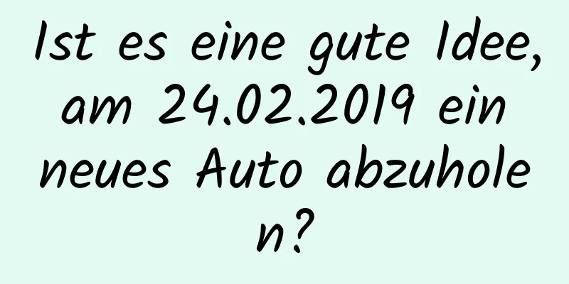 Ist es eine gute Idee, am 24.02.2019 ein neues Auto abzuholen?