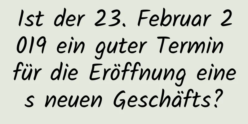 Ist der 23. Februar 2019 ein guter Termin für die Eröffnung eines neuen Geschäfts?