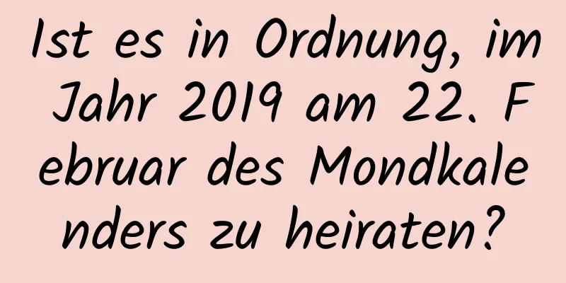 Ist es in Ordnung, im Jahr 2019 am 22. Februar des Mondkalenders zu heiraten?