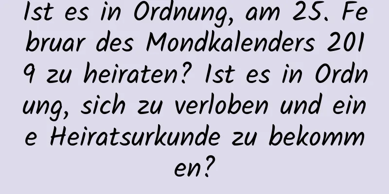 Ist es in Ordnung, am 25. Februar des Mondkalenders 2019 zu heiraten? Ist es in Ordnung, sich zu verloben und eine Heiratsurkunde zu bekommen?