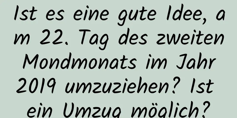 Ist es eine gute Idee, am 22. Tag des zweiten Mondmonats im Jahr 2019 umzuziehen? Ist ein Umzug möglich?