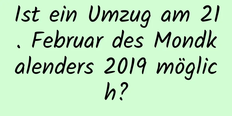 Ist ein Umzug am 21. Februar des Mondkalenders 2019 möglich?