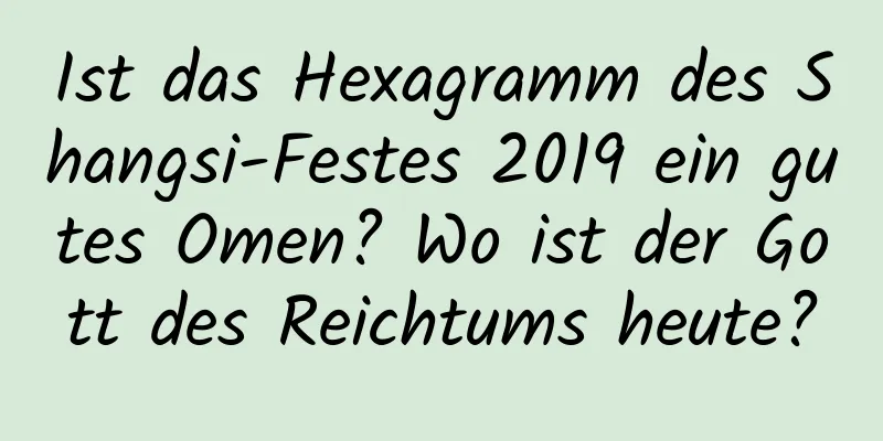 Ist das Hexagramm des Shangsi-Festes 2019 ein gutes Omen? Wo ist der Gott des Reichtums heute?