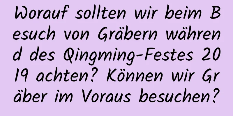 Worauf sollten wir beim Besuch von Gräbern während des Qingming-Festes 2019 achten? Können wir Gräber im Voraus besuchen?