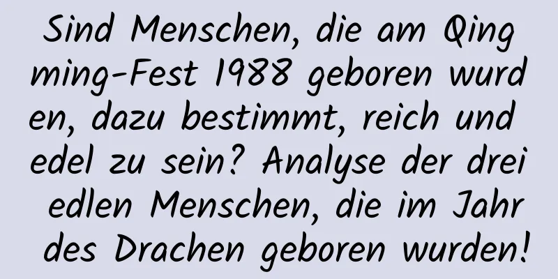 Sind Menschen, die am Qingming-Fest 1988 geboren wurden, dazu bestimmt, reich und edel zu sein? Analyse der drei edlen Menschen, die im Jahr des Drachen geboren wurden!