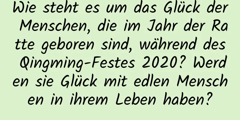 Wie steht es um das Glück der Menschen, die im Jahr der Ratte geboren sind, während des Qingming-Festes 2020? Werden sie Glück mit edlen Menschen in ihrem Leben haben?