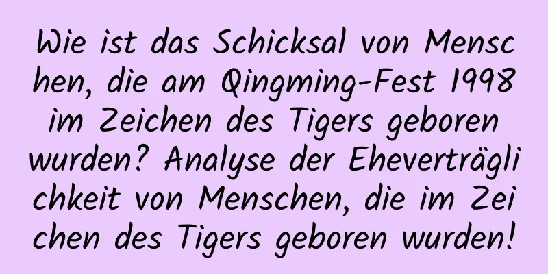 Wie ist das Schicksal von Menschen, die am Qingming-Fest 1998 im Zeichen des Tigers geboren wurden? Analyse der Eheverträglichkeit von Menschen, die im Zeichen des Tigers geboren wurden!