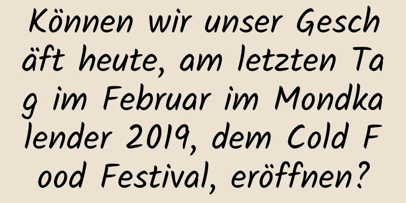 Können wir unser Geschäft heute, am letzten Tag im Februar im Mondkalender 2019, dem Cold Food Festival, eröffnen?