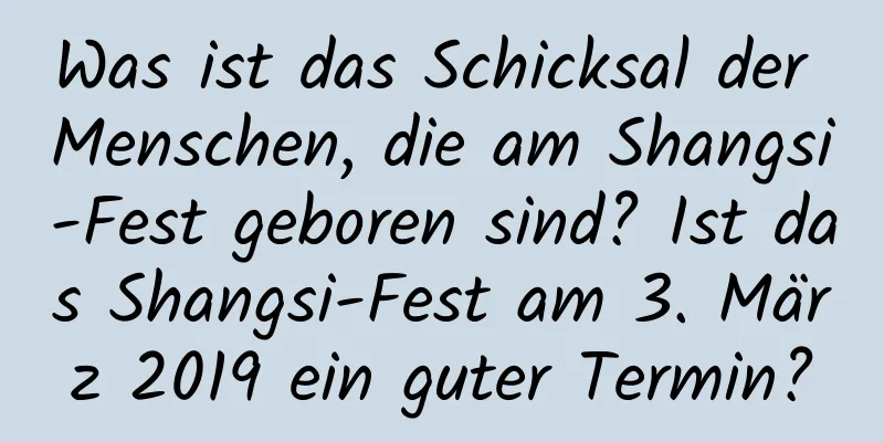 Was ist das Schicksal der Menschen, die am Shangsi-Fest geboren sind? Ist das Shangsi-Fest am 3. März 2019 ein guter Termin?