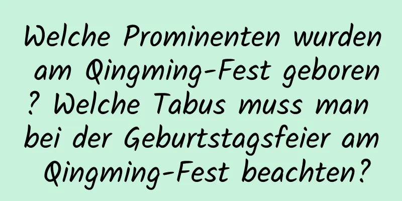 Welche Prominenten wurden am Qingming-Fest geboren? Welche Tabus muss man bei der Geburtstagsfeier am Qingming-Fest beachten?