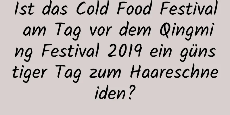 Ist das Cold Food Festival am Tag vor dem Qingming Festival 2019 ein günstiger Tag zum Haareschneiden?