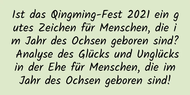 Ist das Qingming-Fest 2021 ein gutes Zeichen für Menschen, die im Jahr des Ochsen geboren sind? Analyse des Glücks und Unglücks in der Ehe für Menschen, die im Jahr des Ochsen geboren sind!