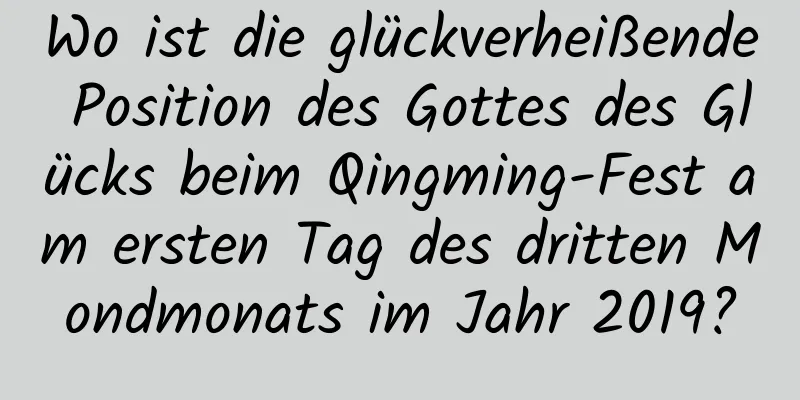 Wo ist die glückverheißende Position des Gottes des Glücks beim Qingming-Fest am ersten Tag des dritten Mondmonats im Jahr 2019?