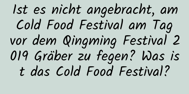 Ist es nicht angebracht, am Cold Food Festival am Tag vor dem Qingming Festival 2019 Gräber zu fegen? Was ist das Cold Food Festival?