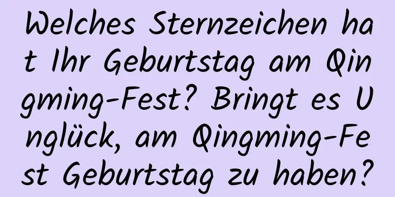 Welches Sternzeichen hat Ihr Geburtstag am Qingming-Fest? Bringt es Unglück, am Qingming-Fest Geburtstag zu haben?