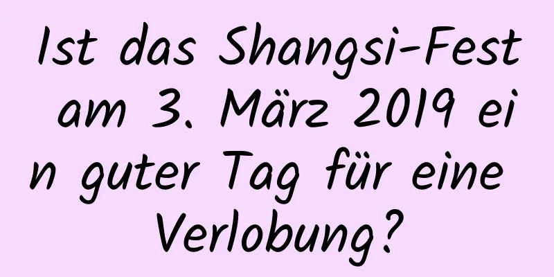 Ist das Shangsi-Fest am 3. März 2019 ein guter Tag für eine Verlobung?