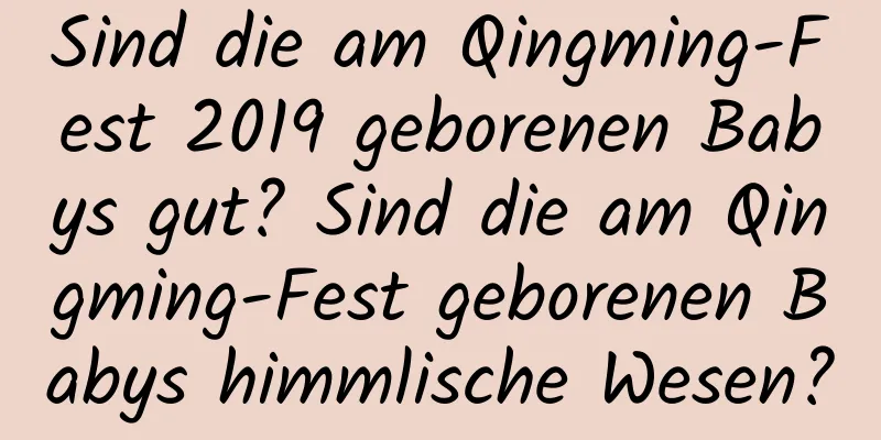 Sind die am Qingming-Fest 2019 geborenen Babys gut? Sind die am Qingming-Fest geborenen Babys himmlische Wesen?