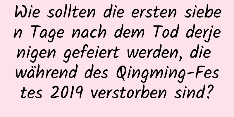 Wie sollten die ersten sieben Tage nach dem Tod derjenigen gefeiert werden, die während des Qingming-Festes 2019 verstorben sind?