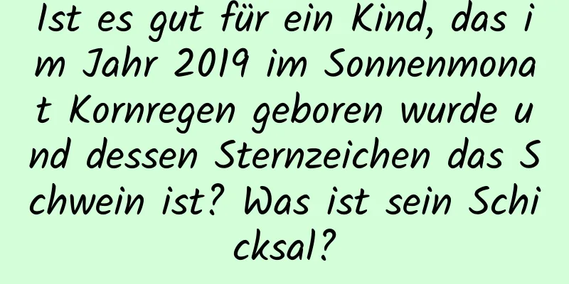 Ist es gut für ein Kind, das im Jahr 2019 im Sonnenmonat Kornregen geboren wurde und dessen Sternzeichen das Schwein ist? Was ist sein Schicksal?