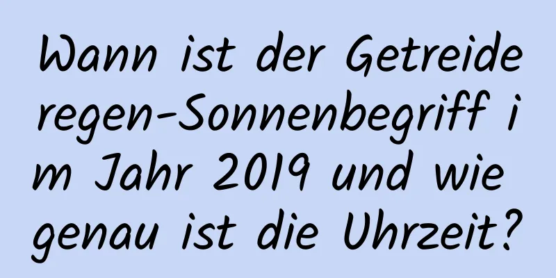 Wann ist der Getreideregen-Sonnenbegriff im Jahr 2019 und wie genau ist die Uhrzeit?