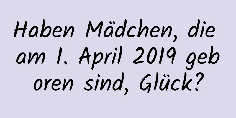 Haben Mädchen, die am 1. April 2019 geboren sind, Glück?