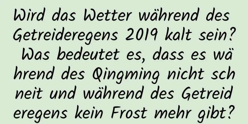 Wird das Wetter während des Getreideregens 2019 kalt sein? Was bedeutet es, dass es während des Qingming nicht schneit und während des Getreideregens kein Frost mehr gibt?