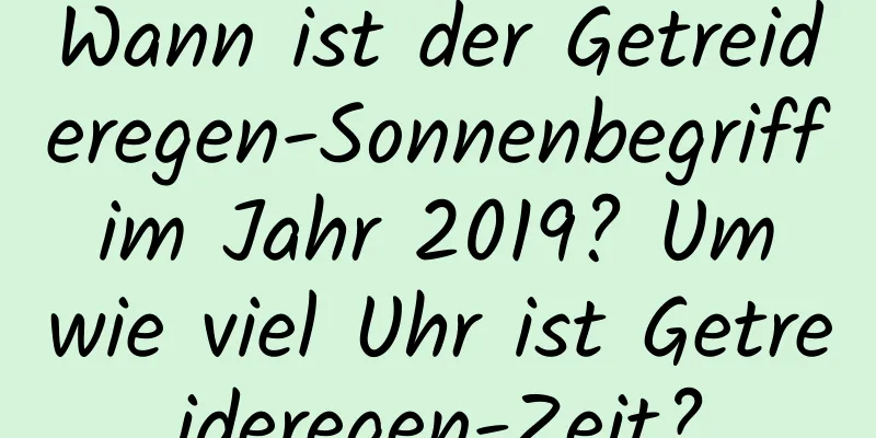 Wann ist der Getreideregen-Sonnenbegriff im Jahr 2019? Um wie viel Uhr ist Getreideregen-Zeit?