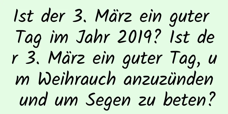 Ist der 3. März ein guter Tag im Jahr 2019? Ist der 3. März ein guter Tag, um Weihrauch anzuzünden und um Segen zu beten?