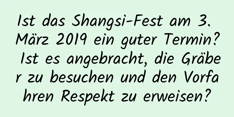 Ist das Shangsi-Fest am 3. März 2019 ein guter Termin? Ist es angebracht, die Gräber zu besuchen und den Vorfahren Respekt zu erweisen?