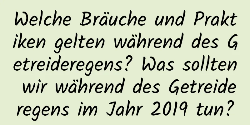 Welche Bräuche und Praktiken gelten während des Getreideregens? Was sollten wir während des Getreideregens im Jahr 2019 tun?