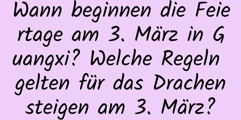 Wann beginnen die Feiertage am 3. März in Guangxi? Welche Regeln gelten für das Drachensteigen am 3. März?