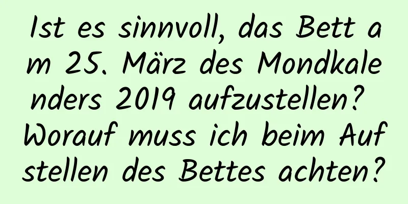 Ist es sinnvoll, das Bett am 25. März des Mondkalenders 2019 aufzustellen? Worauf muss ich beim Aufstellen des Bettes achten?