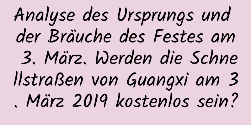 Analyse des Ursprungs und der Bräuche des Festes am 3. März. Werden die Schnellstraßen von Guangxi am 3. März 2019 kostenlos sein?