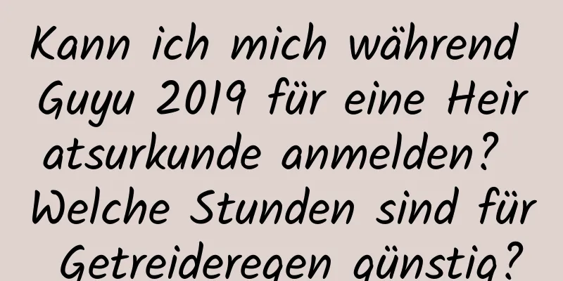 Kann ich mich während Guyu 2019 für eine Heiratsurkunde anmelden? Welche Stunden sind für Getreideregen günstig?