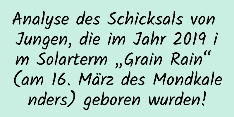 Analyse des Schicksals von Jungen, die im Jahr 2019 im Solarterm „Grain Rain“ (am 16. März des Mondkalenders) geboren wurden!