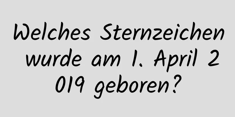 Welches Sternzeichen wurde am 1. April 2019 geboren?