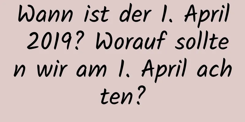 Wann ist der 1. April 2019? Worauf sollten wir am 1. April achten?